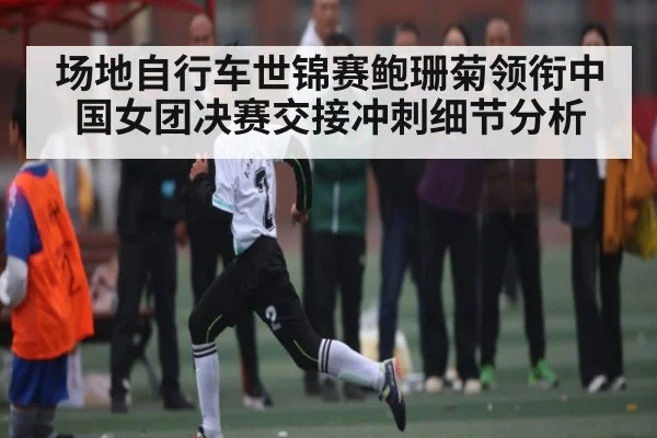 场地自行车世锦赛鲍珊菊领衔中国女团决赛交接冲刺细节分析