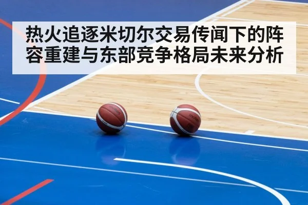 热火追逐米切尔交易传闻下的阵容重建与东部竞争格局未来分析