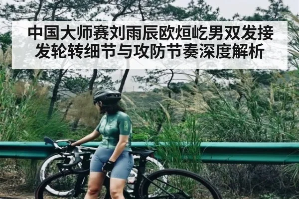 中国大师赛刘雨辰欧烜屹男双发接发轮转细节与攻防节奏深度解析