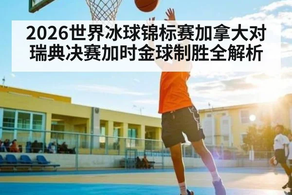 2026世界冰球锦标赛加拿大对瑞典决赛加时金球制胜全解析