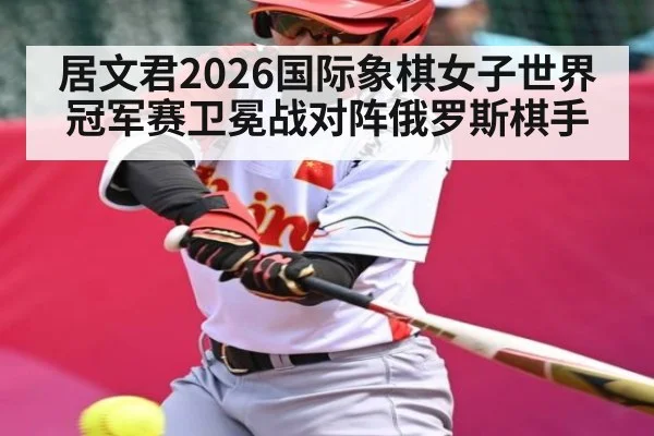 居文君2026国际象棋女子世界冠军赛卫冕战对阵俄罗斯棋手