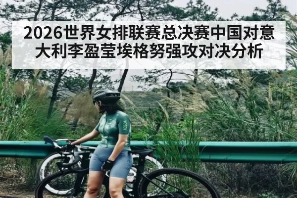 2026世界女排联赛总决赛中国对意大利李盈莹埃格努强攻对决分析